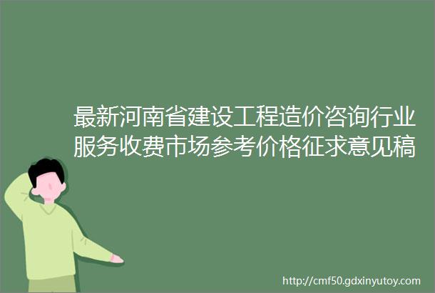 最新河南省建设工程造价咨询行业服务收费市场参考价格征求意见稿发布